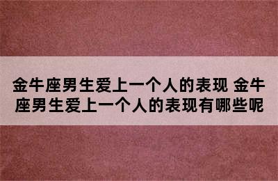 金牛座男生爱上一个人的表现 金牛座男生爱上一个人的表现有哪些呢